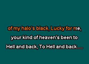 of my halo's black, Lucky for me,

your kind of heaven's been to

Hell and back. To Hell and back .....