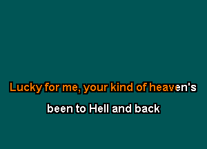 Lucky for me, your kind of heaven's

been to Hell and back