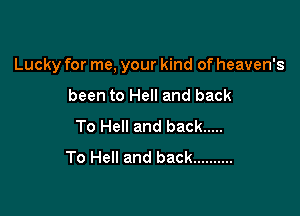 Lucky for me, your kind of heaven's

been to Hell and back
To Hell and back .....
To Hell and back ..........