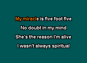 My miracle is five foot five

No doubt in my mind
She's the reason I'm alive

I wasn't always spiritual