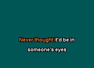 Never thought it'd be in

someone's eyes