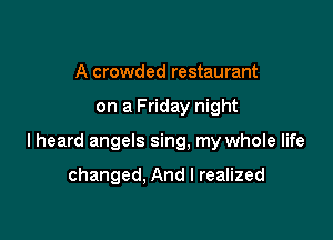 A crowded restaurant

on a Friday night

lheard angels sing, my whole life

changed. And I realized