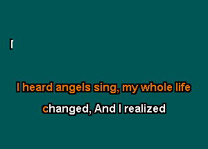 lheard angels sing, my whole life

changed. And I realized