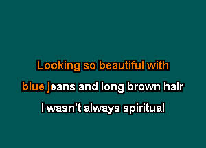 Looking so beautiful with

bluejeans and long brown hair

I wasn't always spiritual