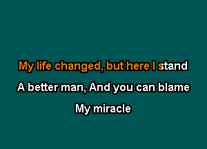 My life changed, but here I stand

A better man, And you can blame

My miracle
