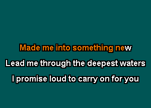 Made me into something new

Lead me through the deepest waters

I promise loud to carry on for you