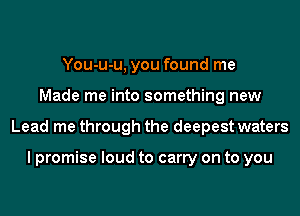 You-u-u, you found me
Made me into something new
Lead me through the deepest waters

I promise loud to carry on to you