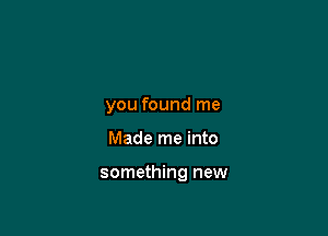 you found me

Made me into

something new