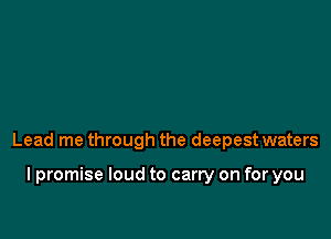 Lead me through the deepest waters

I promise loud to carry on for you