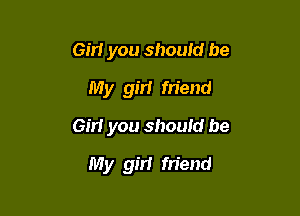 Gm you should be
My gm friend

Girl you should be

My girl friend