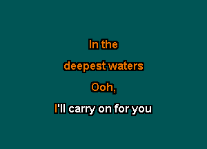 In the
deepest waters
Ooh.

I'll carry on for you