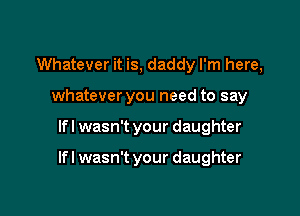 Whatever it is, daddy I'm here,
whatever you need to say

Ifl wasn't your daughter

Ifl wasn't your daughter