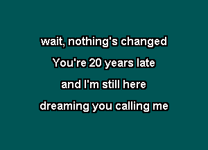 wait, nothing's changed
You're 20 years late

and I'm still here

dreaming you calling me