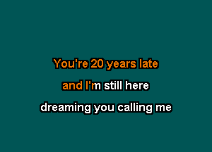 You're 20 years late

and I'm still here

dreaming you calling me