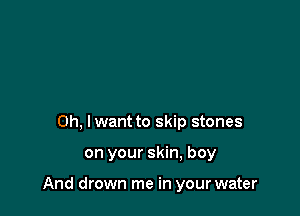 0h, lwant to skip stones

on your skin, boy

And drown me in your water