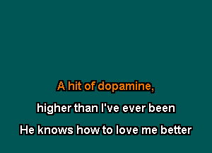 A hit of dopamine,

higherthan I've ever been

He knows how to love me better