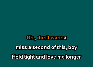 0h , don't wanna

miss a second ofthis, boy

HoId tight and love me longer