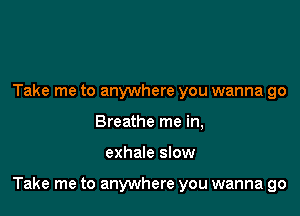 Take me to anywhere you wanna go
Breathe me in,

exhale slow

Take me to anywhere you wanna go