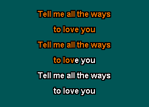 Tell me all the ways
to love you
Tell me all the ways

to love you

Tell me all the ways

to love you