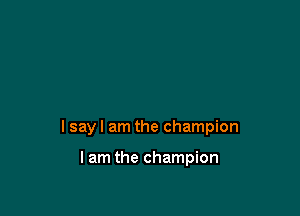 I say I am the champion

lam the champion