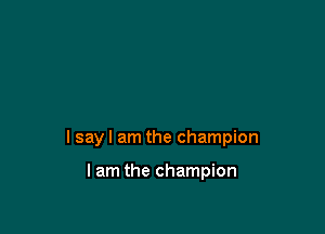 I say I am the champion

lam the champion