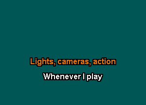 Lights, cameras, action

Wheneverl play