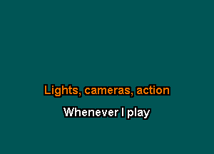 Lights, cameras, action

Wheneverl play