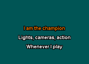 lam the champion

Lights, cameras, action

Wheneverl play