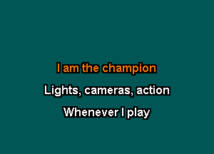 lam the champion

Lights, cameras, action

Wheneverl play