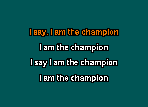 I say. I am the champion

lam the champion
I say I am the champion

lam the champion