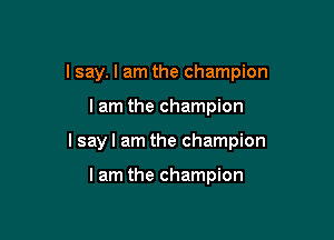 I say. I am the champion

lam the champion
I say I am the champion

lam the champion