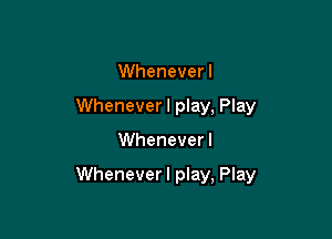Whenever I
Wheneverl play, Play

Whenever I

Wheneverl play, Play