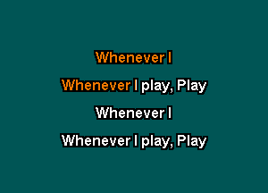 Whenever I
Wheneverl play, Play

Whenever I

Wheneverl play, Play