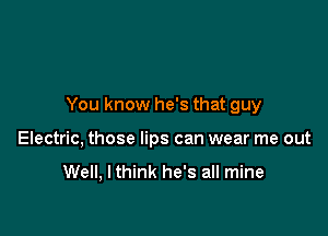 You know he's that guy

Electric, those lips can wear me out

Well, I think he's all mine