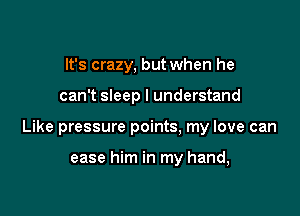 It's crazy, but when he

canT sleep I understand

Like pressure points. my love can

ease him in my hand,