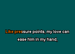 Like pressure points. my love can

ease him in my hand,