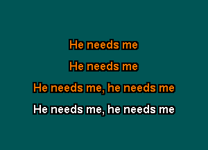 He needs me
He needs me

He needs me, he needs me

He needs me, he needs me