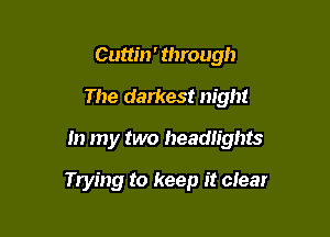 Cuttin' through
The darkest night

In my two headlights

Trying to keep it clear