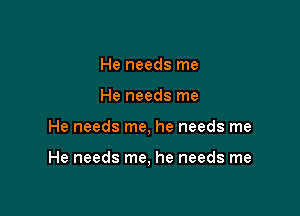 He needs me
He needs me

He needs me, he needs me

He needs me, he needs me