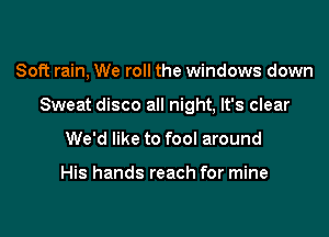 Soft rain, We roll the windows down

Sweat disco all night, It's clear

We'd like to fool around

His hands reach for mine