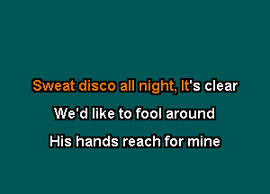 Sweat disco all night, It's clear

We'd like to fool around

His hands reach for mine