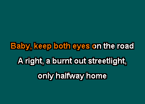 Baby, keep both eyes on the road

A right, a burnt out streetlight,

only halfway home