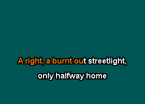 A right, a burnt out streetlight,

only halfway home