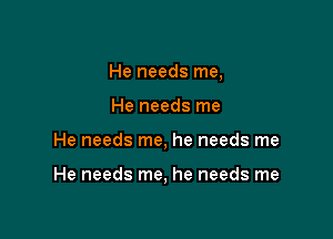 He needs me,
He needs me

He needs me, he needs me

He needs me, he needs me