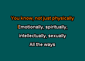 You know, notjust physically

Emotionally, spiritually,

intellectually, sexually

All the ways