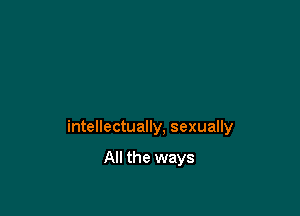 intellectually, sexually

All the ways
