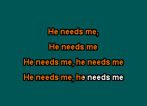 He needs me,
He needs me

He needs me, he needs me

He needs me, he needs me