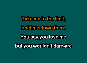 Take me to the limit,

hold me down there

You say you love me

but you wouldn't dare-are