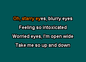 Oh, starry eyes, blurry eyes

Feeling so intoxicated

Worried eyes, I'm open wide

Take me so up and down