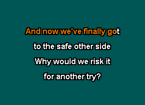 And now we've finally got
to the safe other side

Why would we risk it

for another try?